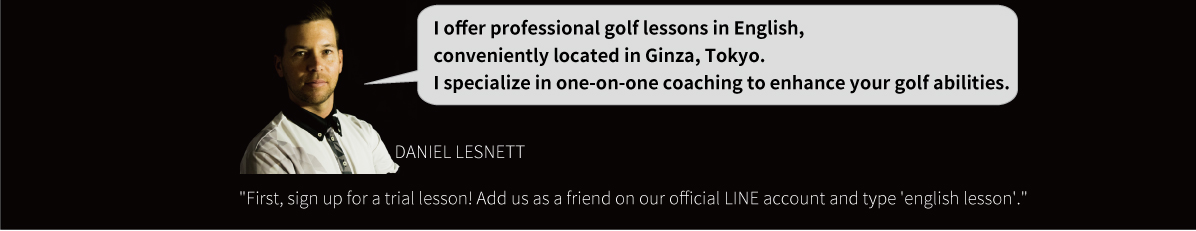 I offer professional golf lessons in English, conveniently located in Ginza, Tokyo.I specialize in one-on-one coaching to enhance your golf abilities.